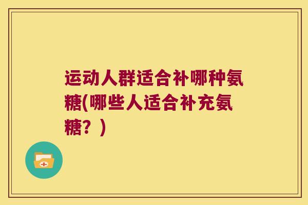 运动人群适合补哪种氨糖(哪些人适合补充氨糖?)