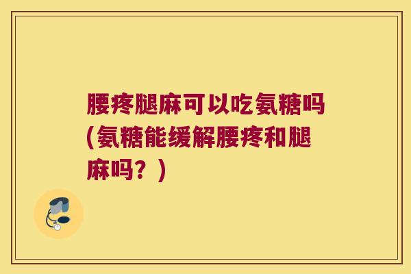 腰疼腿麻可以吃氨糖吗(氨糖能缓解腰疼和腿麻吗?)