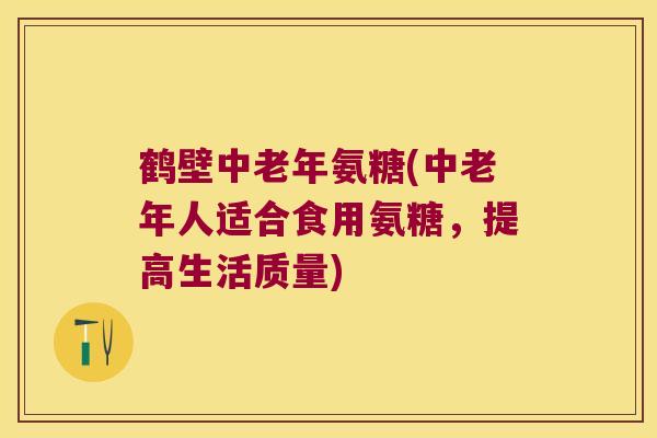 鹤壁中老年氨糖(中老年人适合食用氨糖，提高生活质量)