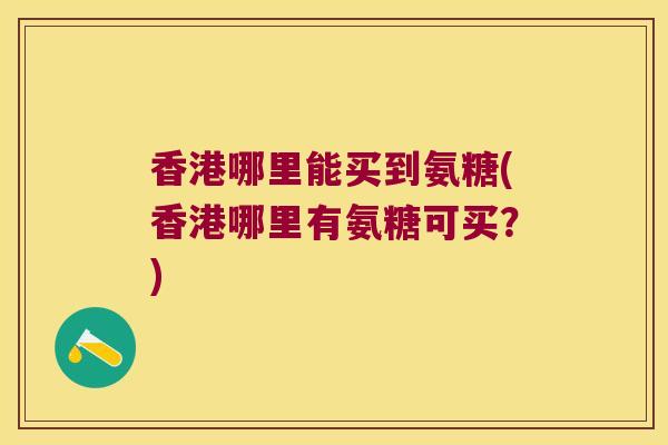 香港哪里能买到氨糖(香港哪里有氨糖可买?)
