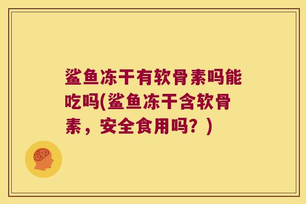 鲨鱼冻干有软骨素吗能吃吗(鲨鱼冻干含软骨素,安全食用吗?)