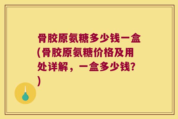 骨胶原氨糖多少钱一盒(骨胶原氨糖价格及用处详解,一盒多少钱?)