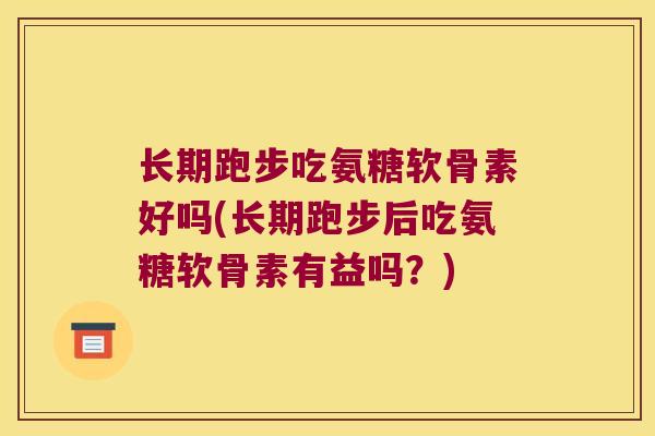 长期跑步吃氨糖软骨素好吗(长期跑步后吃氨糖软骨素有益吗?)