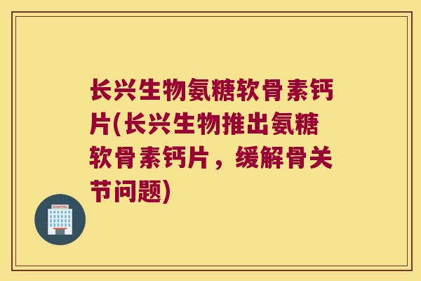 长兴生物氨糖软骨素钙片(长兴生物推出氨糖软骨素钙片,缓解骨关节问题)