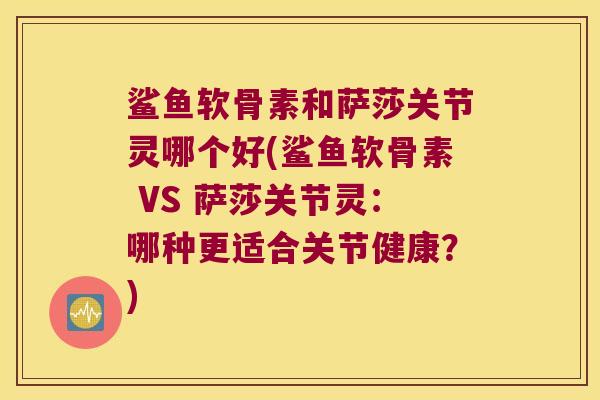 鲨鱼软骨素和萨莎关节灵哪个好(鲨鱼软骨素 VS 萨莎关节灵:哪种更适合关节健康?)