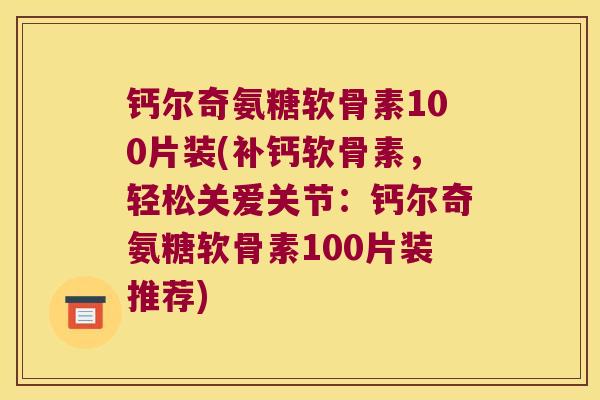 钙尔奇氨糖软骨素100片装(补钙软骨素,轻松关爱关节:钙尔奇氨糖软骨素100片装推荐)