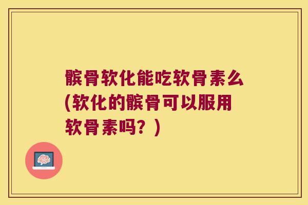 髌骨软化能吃软骨素么(软化的髌骨可以服用软骨素吗?)