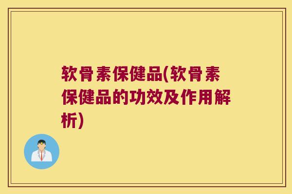 软骨素保健品(软骨素保健品的功效及作用解析)