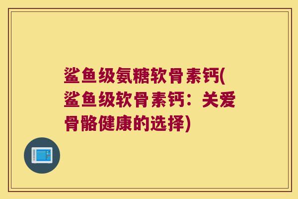 鲨鱼级氨糖软骨素钙(鲨鱼级软骨素钙：关爱骨骼健康的选择)