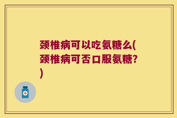 颈椎病可以吃氨糖么(颈椎病可否口服氨糖?)