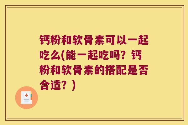 钙粉和软骨素可以一起吃么(能一起吃吗?钙粉和软骨素的搭配是否合适?)