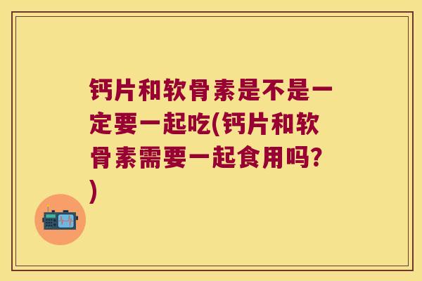 钙片和软骨素是不是一定要一起吃(钙片和软骨素需要一起食用吗?) 钙片和软骨素是不是一定要一起吃(钙片和软骨素需要一起食用吗?)