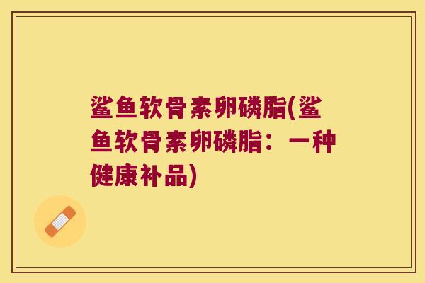 鲨鱼软骨素卵磷脂(鲨鱼软骨素卵磷脂:一种健康补品)