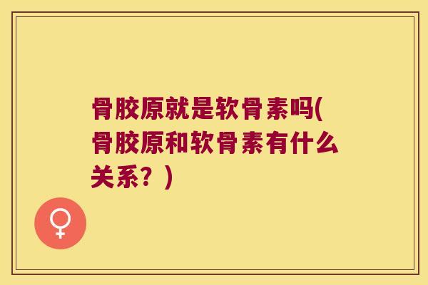 骨胶原就是软骨素吗(骨胶原和软骨素有什么关系?)