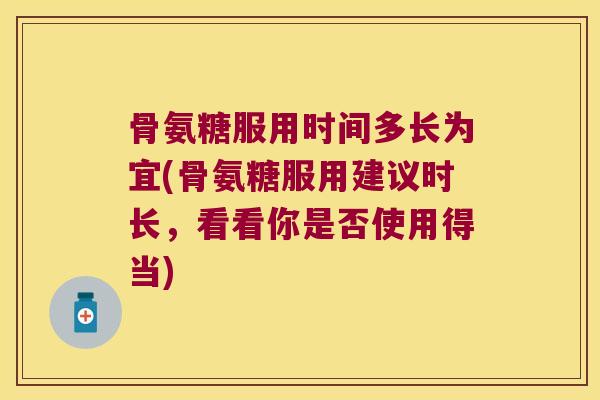 骨氨糖服用时间多长为宜(骨氨糖服用建议时长，看看你是否使用得当)