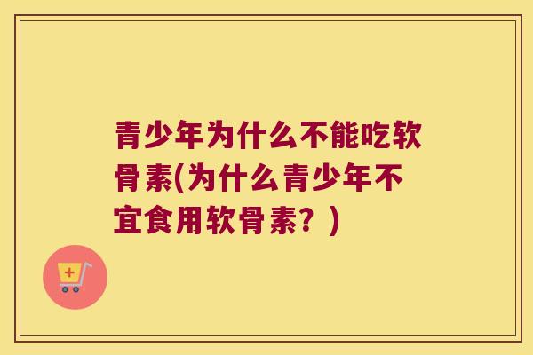 青少年为什么不能吃软骨素(为什么青少年不宜食用软骨素?)