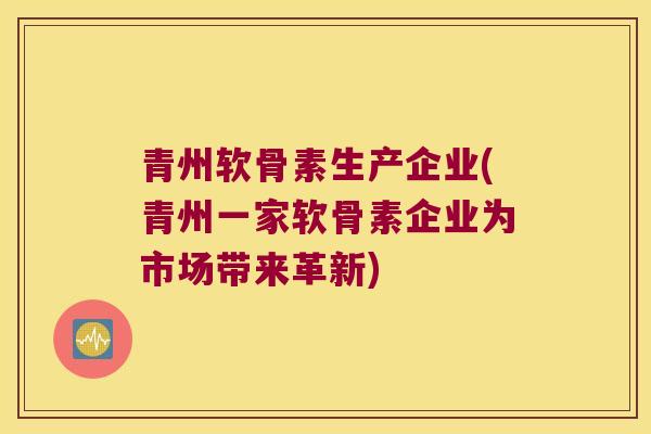 青州软骨素生产企业(青州一家软骨素企业为市场带来革新)