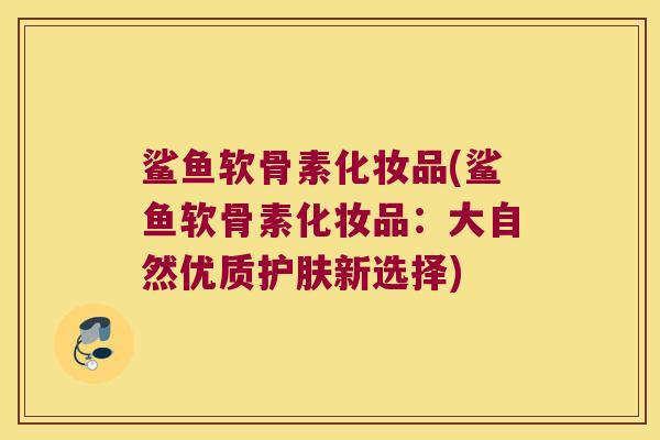 鲨鱼软骨素化妆品(鲨鱼软骨素化妆品:大自然优质护肤新选择)
