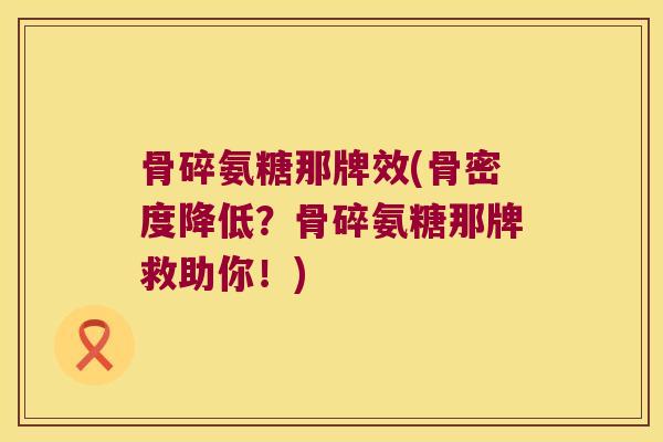 骨碎氨糖那牌效(骨密度降低?骨碎氨糖那牌救助你!) 骨碎氨糖那牌效(骨密度降低?骨碎氨糖那牌救助你!)