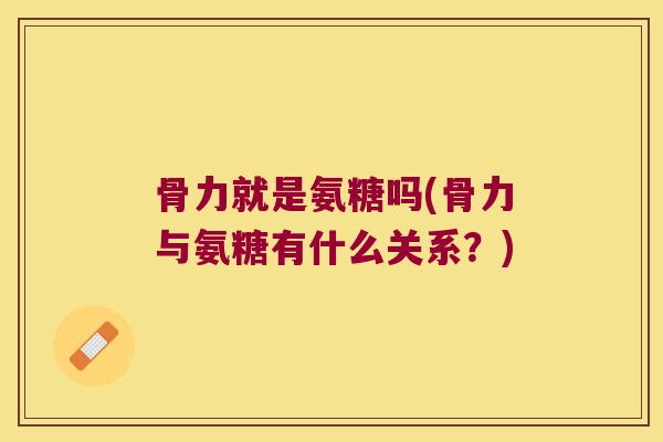 骨力就是氨糖吗(骨力与氨糖有什么关系?)