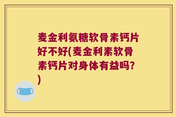麦金利氨糖软骨素钙片好不好(麦金利素软骨素钙片对身体有益吗?)