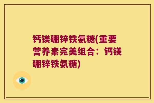钙镁硼锌铁氨糖(重要营养素完美组合:钙镁硼锌铁氨糖)