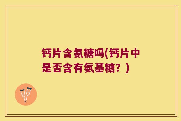 钙片含氨糖吗(钙片中是否含有氨基糖?)