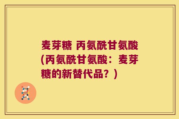 麦芽糖 丙氨酰甘氨酸(丙氨酰甘氨酸:麦芽糖的新替代品?)