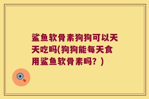 鲨鱼软骨素狗狗可以天天吃吗(狗狗能每天食用鲨鱼软骨素吗?)