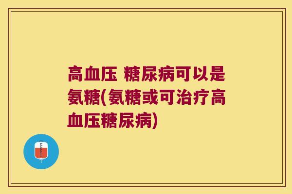 高血压 糖尿病可以是氨糖(氨糖或可治疗高血压糖尿病)