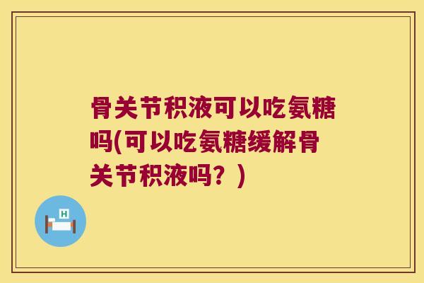 骨关节积液可以吃氨糖吗(可以吃氨糖缓解骨关节积液吗?)
