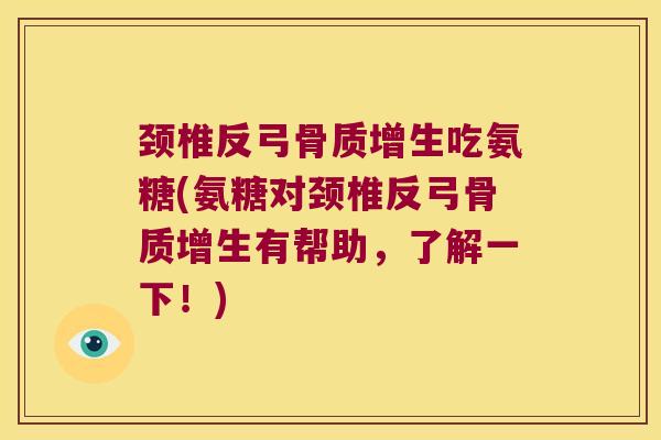 颈椎反弓骨质增生吃氨糖(氨糖对颈椎反弓骨质增生有帮助,了解一下!)