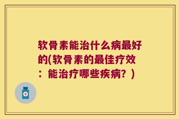 软骨素能治什么病最好的(软骨素的最佳疗效:能治疗哪些疾病?)