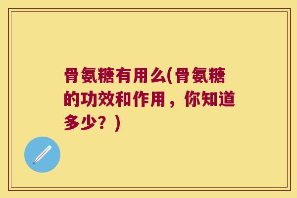 骨氨糖有用么(骨氨糖的功效和作用,你知道多少?)