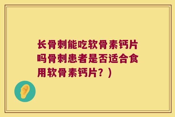 长骨刺能吃软骨素钙片吗骨刺患者是否适合食用软骨素钙片?)