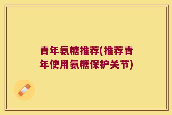 青年氨糖推荐(推荐青年使用氨糖保护关节)