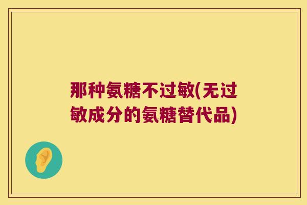 那种氨糖不过敏(无过敏成分的氨糖替代品)