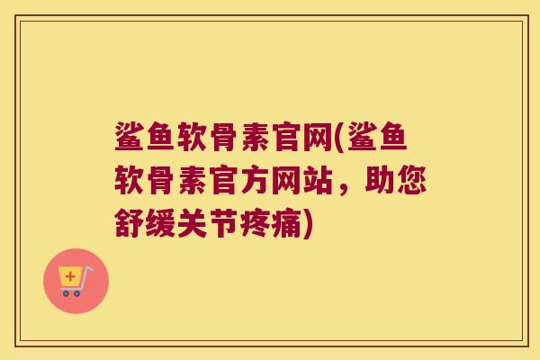 鲨鱼软骨素官网(鲨鱼软骨素官方网站,助您舒缓关节疼痛)