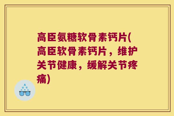 高臣氨糖软骨素钙片(高臣软骨素钙片,维护关节健康,缓解关节疼痛)