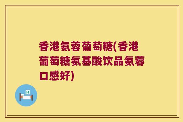 香港氨蓉葡萄糖(香港葡萄糖氨基酸饮品氨蓉口感好)