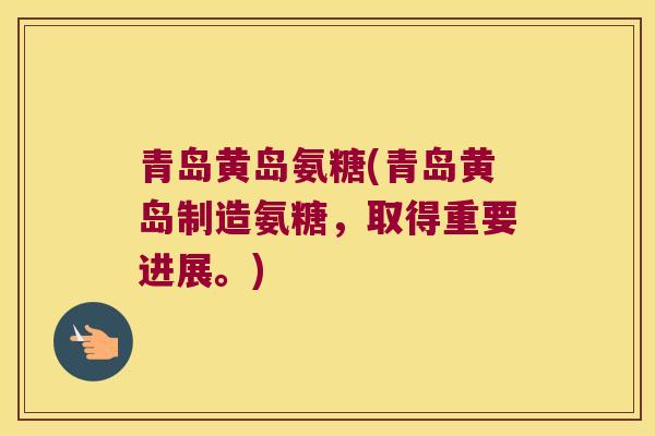 青岛黄岛氨糖(青岛黄岛制造氨糖,取得重要进展。) 青岛黄岛氨糖(青岛黄岛制造氨糖,取得重要进展。)