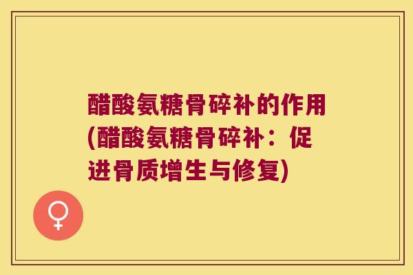 醋酸氨糖骨碎补的作用(醋酸氨糖骨碎补:促进骨质增生与修复)