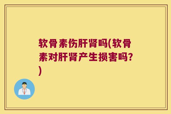 软骨素伤肝肾吗(软骨素对肝肾产生损害吗?)