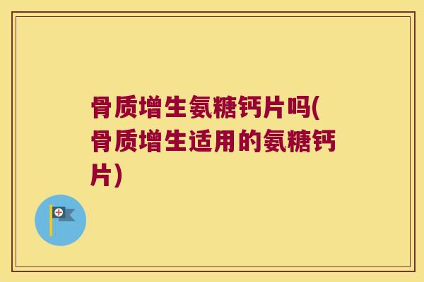 骨质增生氨糖钙片吗(骨质增生适用的氨糖钙片)