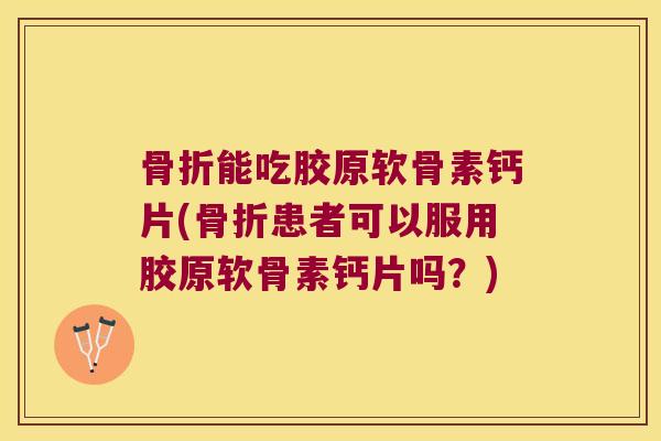 骨折能吃胶原软骨素钙片(骨折患者可以服用胶原软骨素钙片吗?)