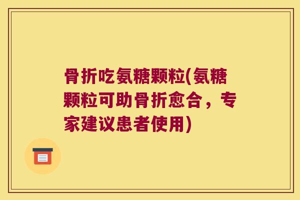 骨折吃氨糖颗粒(氨糖颗粒可助骨折愈合,专家建议患者使用)