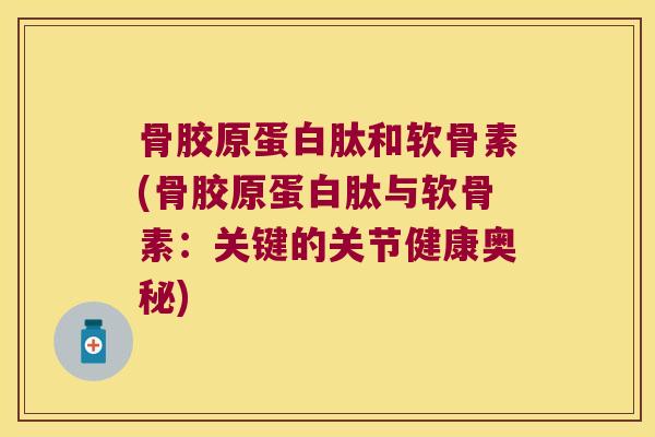 骨胶原蛋白肽和软骨素(骨胶原蛋白肽与软骨素:关键的关节健康奥秘)