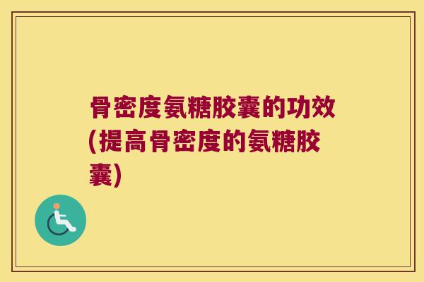 骨密度氨糖胶囊的功效(提高骨密度的氨糖胶囊)