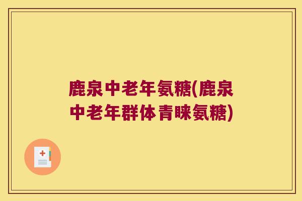 鹿泉中老年氨糖(鹿泉中老年群体青睐氨糖)