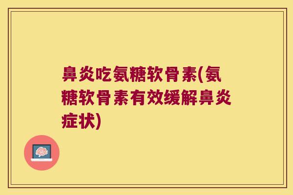 鼻炎吃氨糖软骨素(氨糖软骨素有效缓解鼻炎症状)